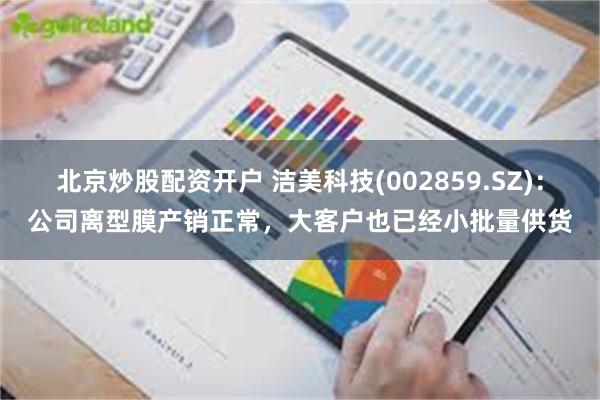 北京炒股配资开户 洁美科技(002859.SZ)：公司离型膜产销正常，大客户也已经小批量供货