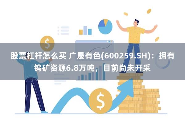 股票杠杆怎么买 广晟有色(600259.SH)：拥有钨矿资源6.8万吨，目前尚未开采