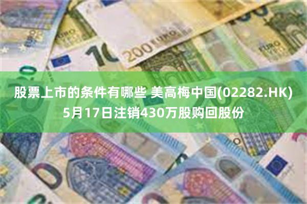 股票上市的条件有哪些 美高梅中国(02282.HK)5月17日注销430万股购回股份