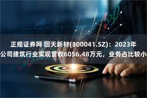 正规证券网 回天新材(300041.SZ)：2023年公司建筑行业实现营收6056.48万元，业务占比较小