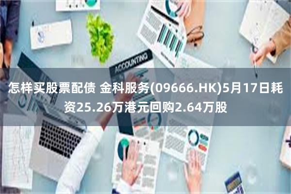 怎样买股票配债 金科服务(09666.HK)5月17日耗资25.26万港元回购2.64万股