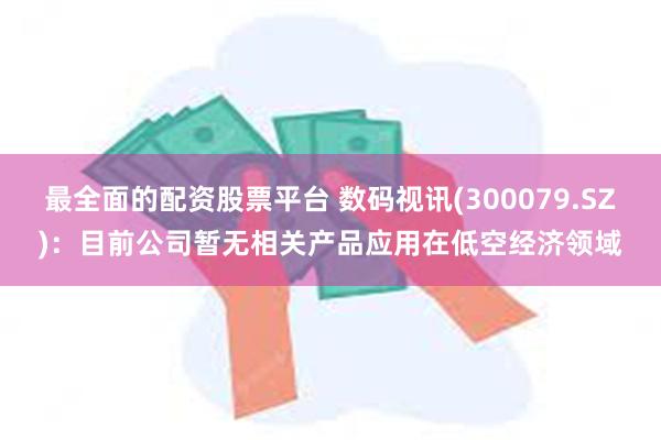 最全面的配资股票平台 数码视讯(300079.SZ)：目前公司暂无相关产品应用在低空经济领域