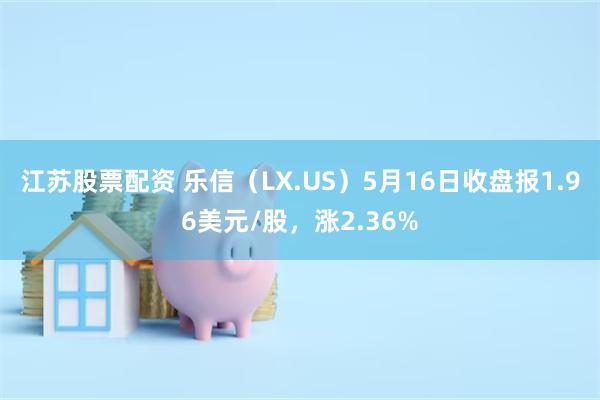 江苏股票配资 乐信（LX.US）5月16日收盘报1.96美元/股，涨2.36%