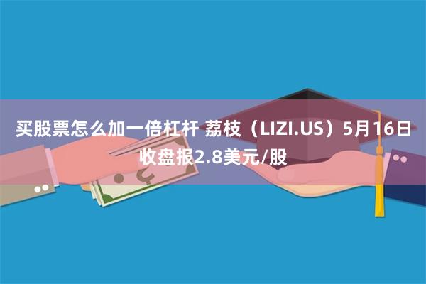 买股票怎么加一倍杠杆 荔枝（LIZI.US）5月16日收盘报2.8美元/股