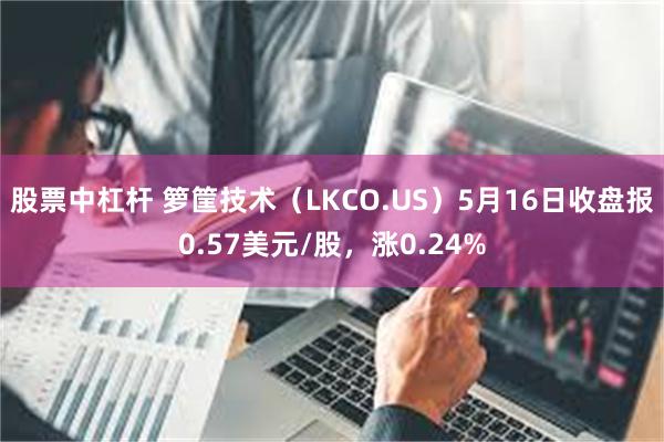 股票中杠杆 箩筐技术（LKCO.US）5月16日收盘报0.57美元/股，涨0.24%