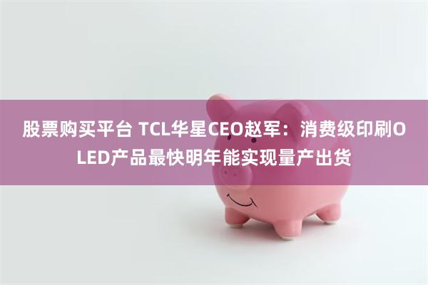 股票购买平台 TCL华星CEO赵军：消费级印刷OLED产品最快明年能实现量产出货