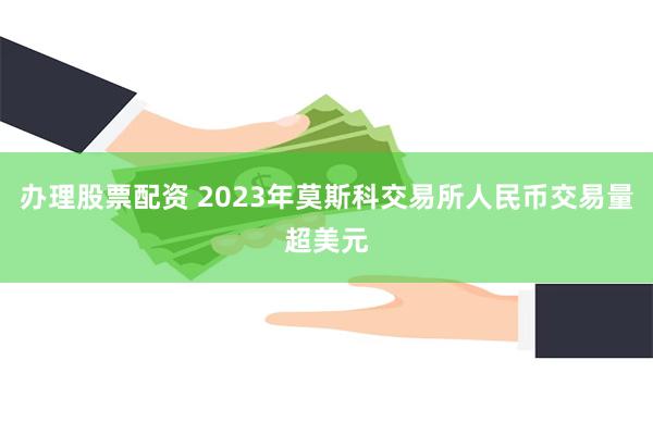 办理股票配资 2023年莫斯科交易所人民币交易量超美元