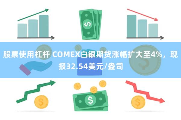 股票使用杠杆 COMEX白银期货涨幅扩大至4%，现报32.54美元/盎司