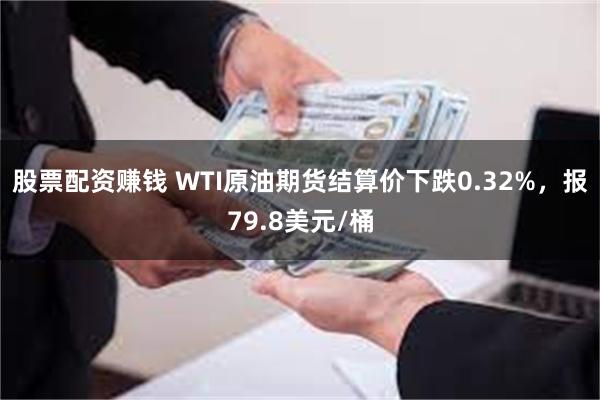 股票配资赚钱 WTI原油期货结算价下跌0.32%，报79.8美元/桶