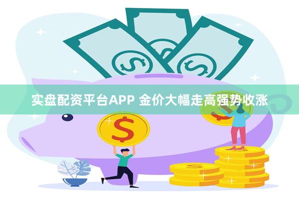 实盘配资平台APP 金价大幅走高强势收涨