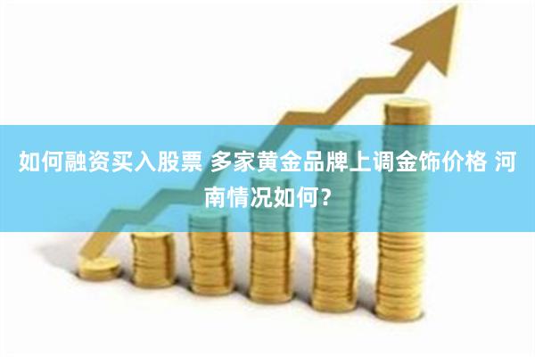 如何融资买入股票 多家黄金品牌上调金饰价格 河南情况如何？