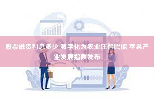 股票融资利息多少 数字化为农业注智赋能 苹果产业发展指数发布