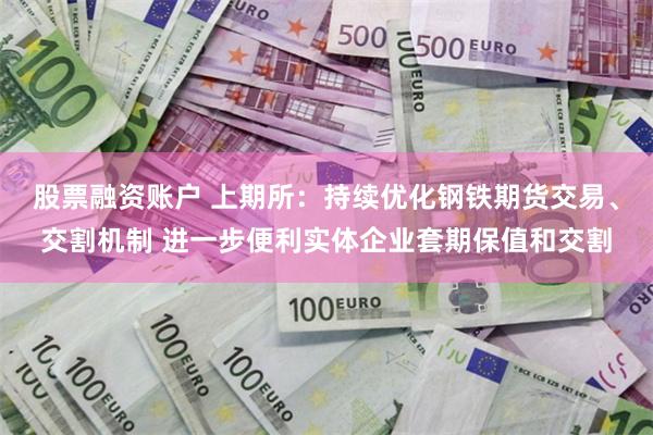 股票融资账户 上期所：持续优化钢铁期货交易、交割机制 进一步便利实体企业套期保值和交割