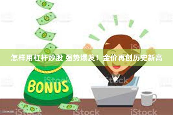 怎样用杠杆炒股 强势爆发！金价再创历史新高