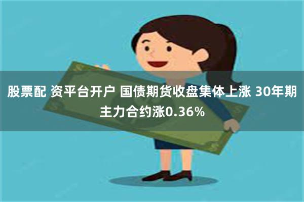 股票配 资平台开户 国债期货收盘集体上涨 30年期主力合约涨0.36%