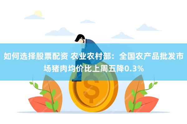 如何选择股票配资 农业农村部：全国农产品批发市场猪肉均价比上周五降0.3%