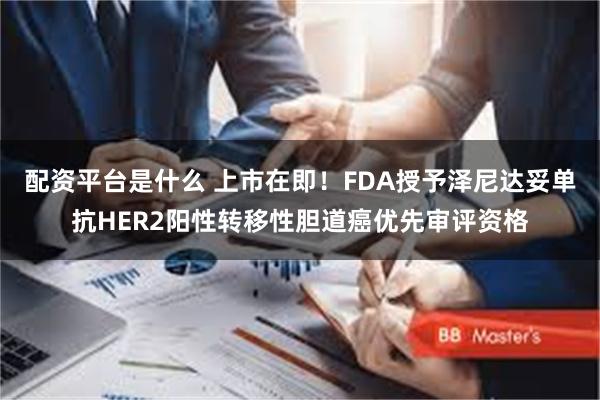 配资平台是什么 上市在即！FDA授予泽尼达妥单抗HER2阳性转移性胆道癌优先审评资格