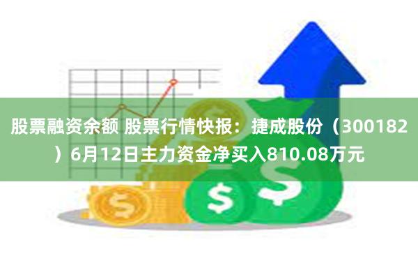 股票融资余额 股票行情快报：捷成股份（300182）6月12日主力资金净买入810.08万元