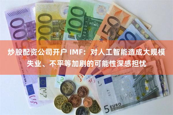 炒股配资公司开户 IMF：对人工智能造成大规模失业、不平等加剧的可能性深感担忧