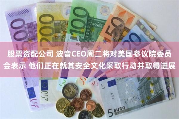 股票资配公司 波音CEO周二将对美国参议院委员会表示 他们正在就其安全文化采取行动并取得进展