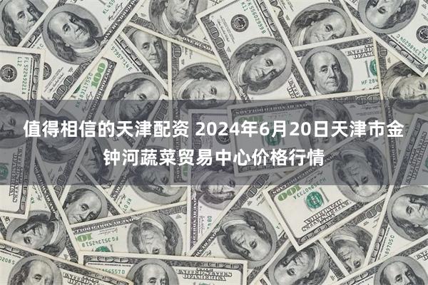 值得相信的天津配资 2024年6月20日天津市金钟河蔬菜贸易中心价格行情