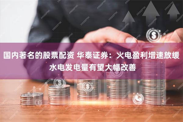 国内著名的股票配资 华泰证券：火电盈利增速放缓 水电发电量有望大幅改善