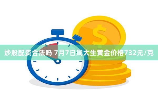 炒股配资合法吗 7月7日周大生黄金价格732元/克