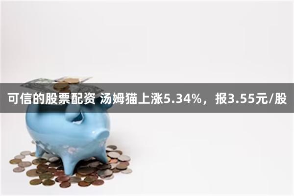 可信的股票配资 汤姆猫上涨5.34%，报3.55元/股