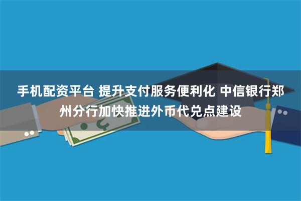 手机配资平台 提升支付服务便利化 中信银行郑州分行加快推进外币代兑点建设