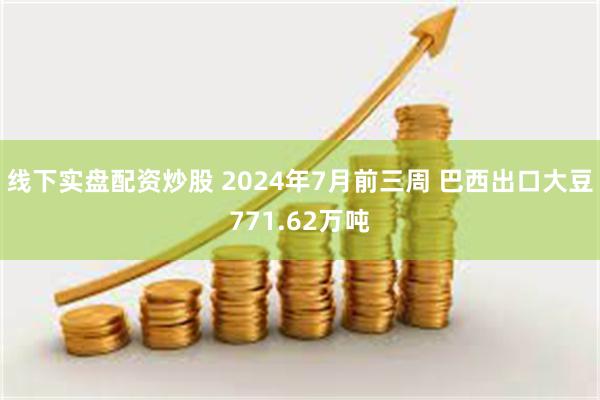 线下实盘配资炒股 2024年7月前三周 巴西出口大豆771.62万吨