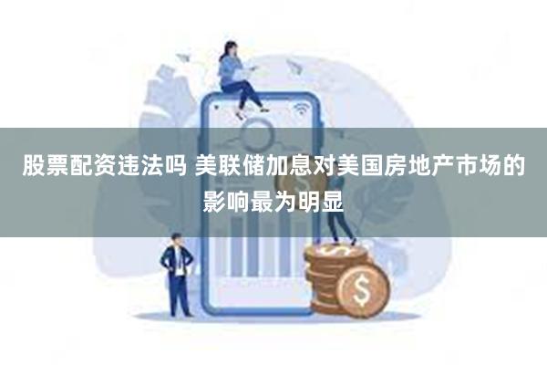 股票配资违法吗 美联储加息对美国房地产市场的影响最为明显