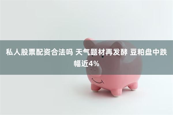 私人股票配资合法吗 天气题材再发酵 豆粕盘中跌幅近4%