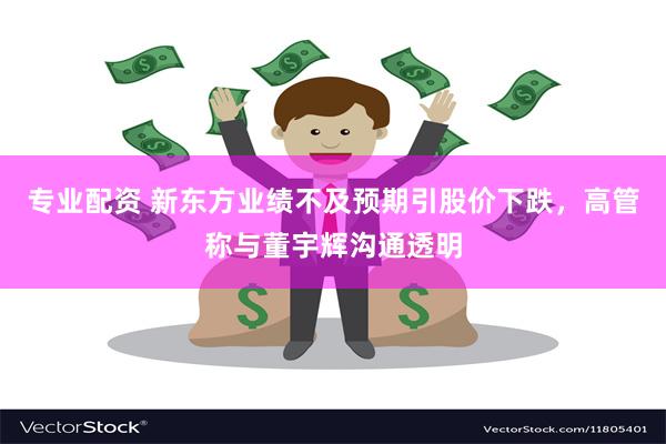 专业配资 新东方业绩不及预期引股价下跌，高管称与董宇辉沟通透明