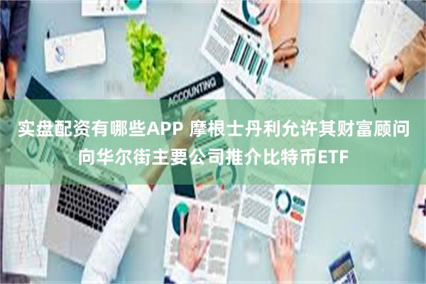 实盘配资有哪些APP 摩根士丹利允许其财富顾问向华尔街主要公司推介比特币ETF