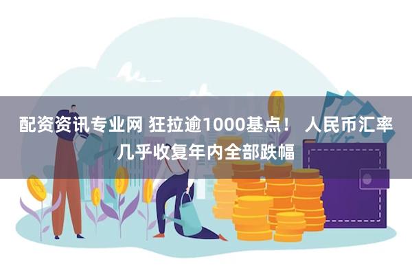 配资资讯专业网 狂拉逾1000基点！ 人民币汇率几乎收复年内全部跌幅