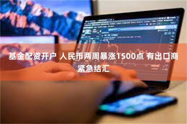 基金配资开户 人民币两周暴涨1500点 有出口商紧急结汇