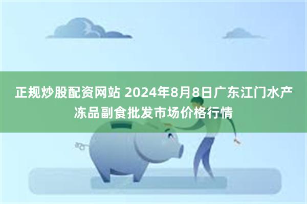 正规炒股配资网站 2024年8月8日广东江门水产冻品副食批发市场价格行情