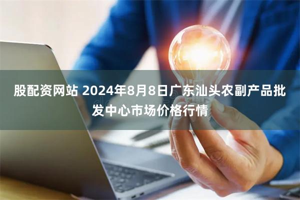 股配资网站 2024年8月8日广东汕头农副产品批发中心市场价格行情