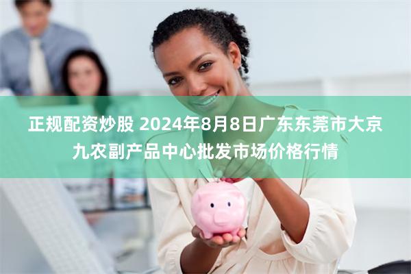 正规配资炒股 2024年8月8日广东东莞市大京九农副产品中心批发市场价格行情