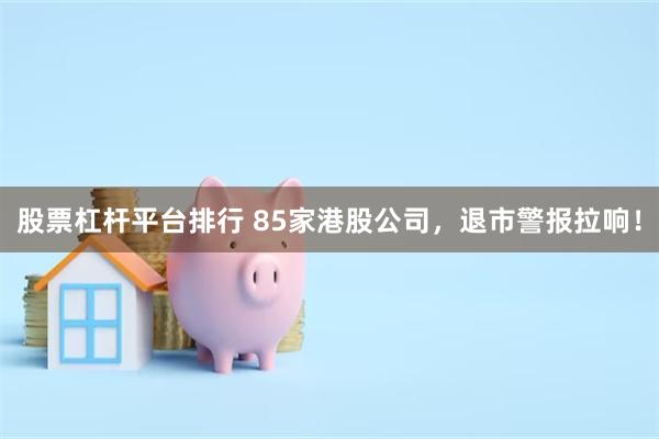 股票杠杆平台排行 85家港股公司，退市警报拉响！