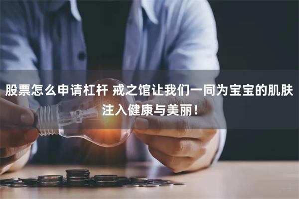 股票怎么申请杠杆 戒之馆让我们一同为宝宝的肌肤注入健康与美丽！