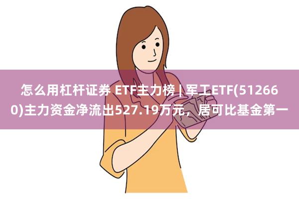 怎么用杠杆证券 ETF主力榜 | 军工ETF(512660)主力资金净流出527.19万元，居可比基金第一