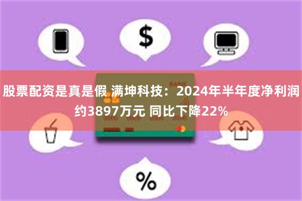 股票配资是真是假 满坤科技：2024年半年度净利润约3897万元 同比下降22%