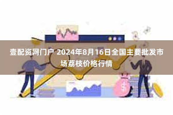 壹配资网门户 2024年8月16日全国主要批发市场荔枝价格行情