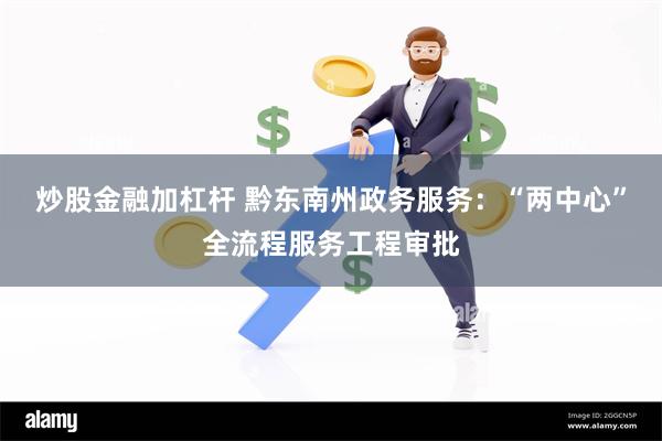 炒股金融加杠杆 黔东南州政务服务：“两中心”全流程服务工程审批