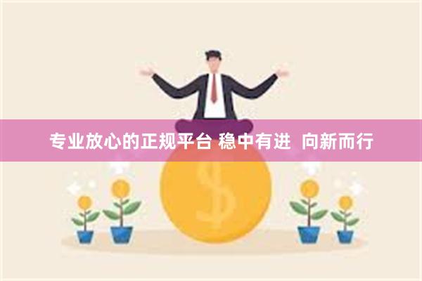 专业放心的正规平台 稳中有进  向新而行