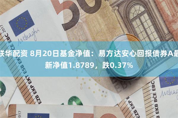 联华配资 8月20日基金净值：易方达安心回报债券A最新净值1.8789，跌0.37%