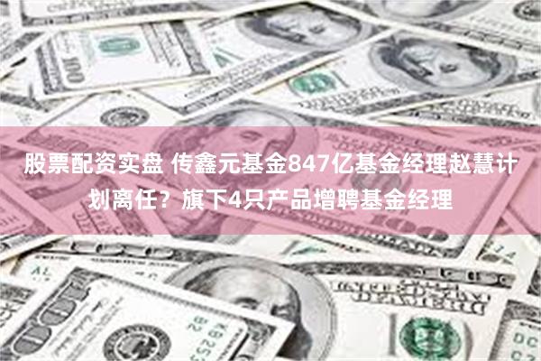 股票配资实盘 传鑫元基金847亿基金经理赵慧计划离任？旗下4只产品增聘基金经理