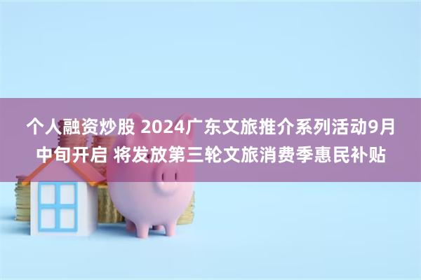 个人融资炒股 2024广东文旅推介系列活动9月中旬开启 将发放第三轮文旅消费季惠民补贴