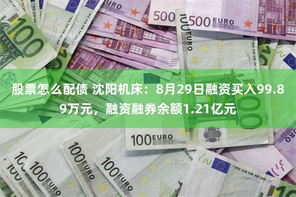 股票怎么配债 沈阳机床：8月29日融资买入99.89万元，融资融券余额1.21亿元